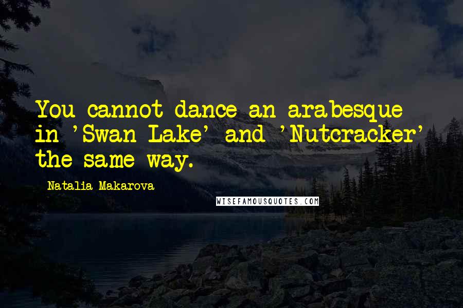 Natalia Makarova Quotes: You cannot dance an arabesque in 'Swan Lake' and 'Nutcracker' the same way.