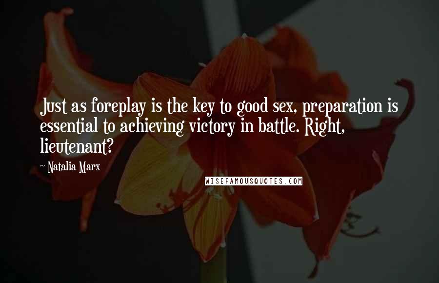 Natalia Marx Quotes: Just as foreplay is the key to good sex, preparation is essential to achieving victory in battle. Right, lieutenant?