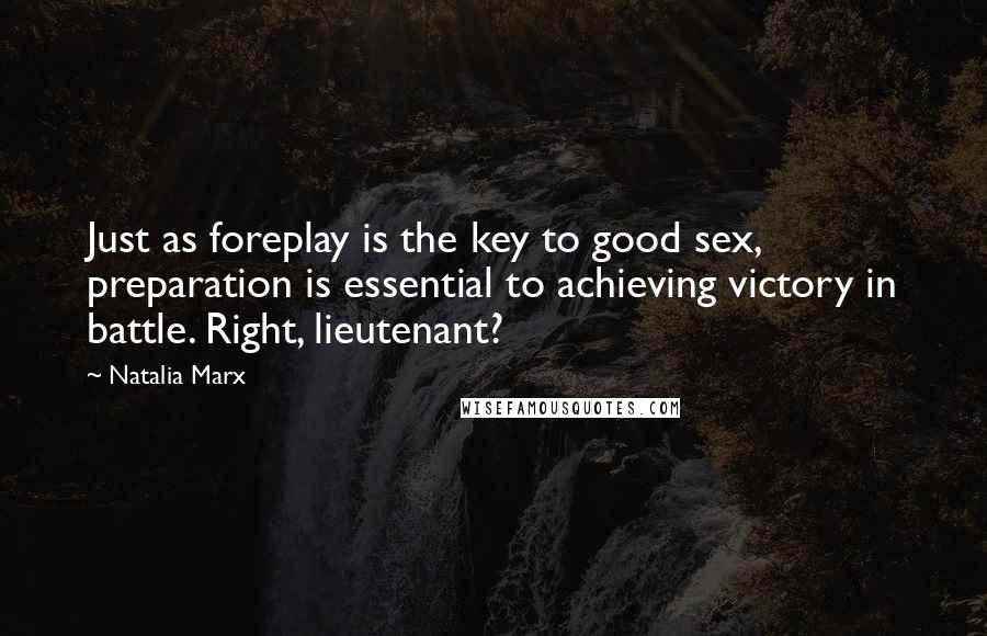 Natalia Marx Quotes: Just as foreplay is the key to good sex, preparation is essential to achieving victory in battle. Right, lieutenant?