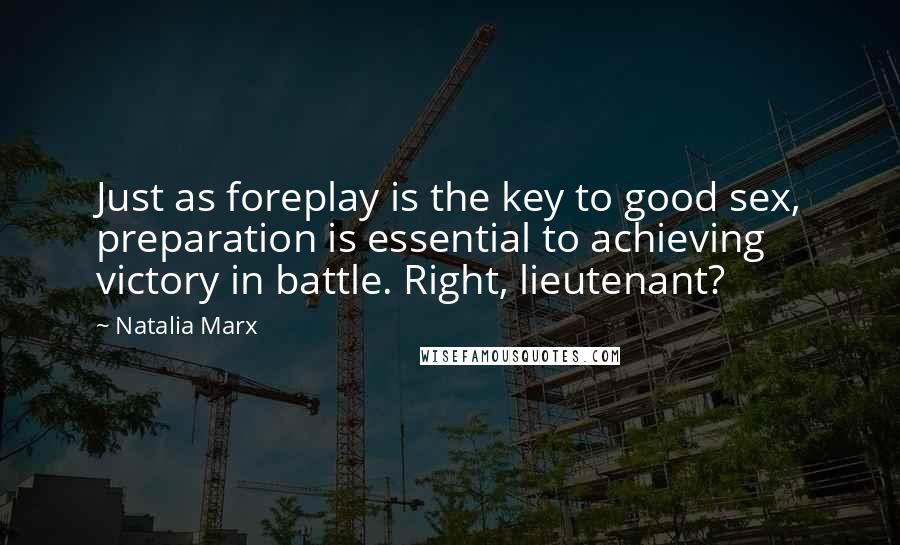 Natalia Marx Quotes: Just as foreplay is the key to good sex, preparation is essential to achieving victory in battle. Right, lieutenant?