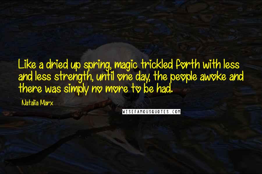 Natalia Marx Quotes: Like a dried up spring, magic trickled forth with less and less strength, until one day, the people awoke and there was simply no more to be had.
