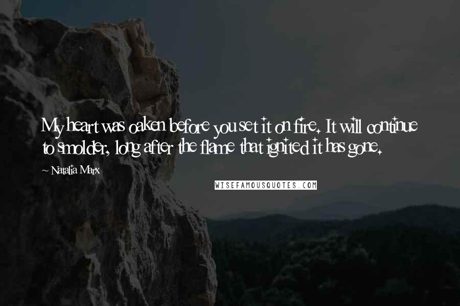Natalia Marx Quotes: My heart was oaken before you set it on fire. It will continue to smolder, long after the flame that ignited it has gone.
