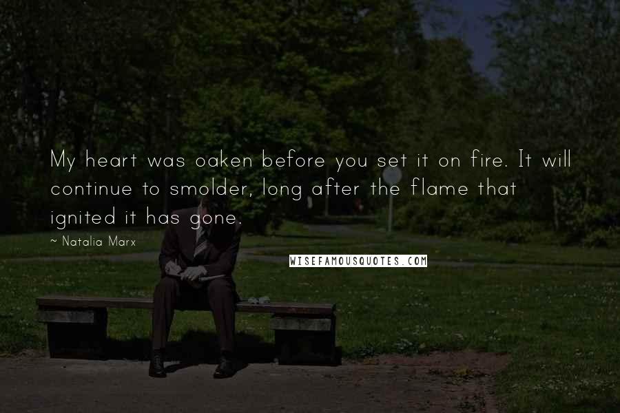 Natalia Marx Quotes: My heart was oaken before you set it on fire. It will continue to smolder, long after the flame that ignited it has gone.