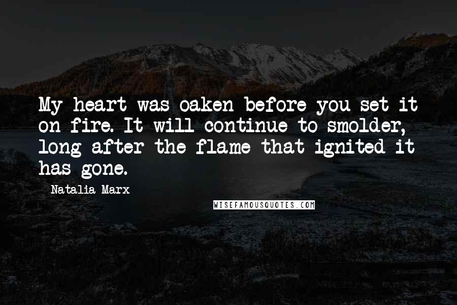 Natalia Marx Quotes: My heart was oaken before you set it on fire. It will continue to smolder, long after the flame that ignited it has gone.