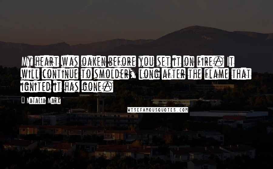 Natalia Marx Quotes: My heart was oaken before you set it on fire. It will continue to smolder, long after the flame that ignited it has gone.