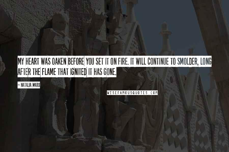 Natalia Marx Quotes: My heart was oaken before you set it on fire. It will continue to smolder, long after the flame that ignited it has gone.