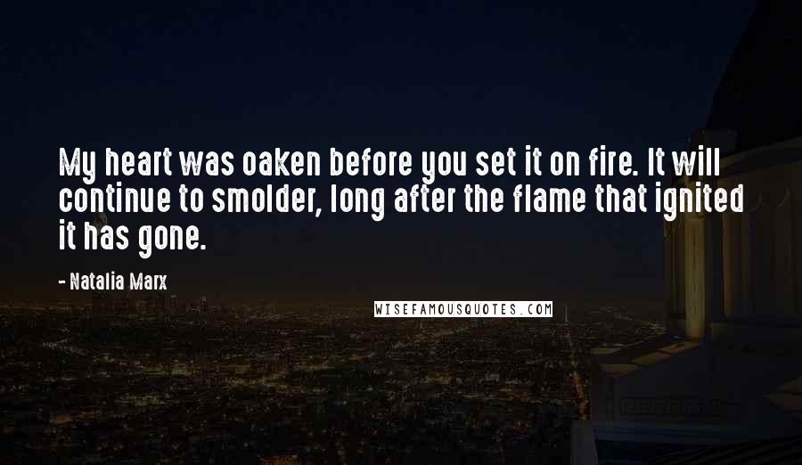 Natalia Marx Quotes: My heart was oaken before you set it on fire. It will continue to smolder, long after the flame that ignited it has gone.