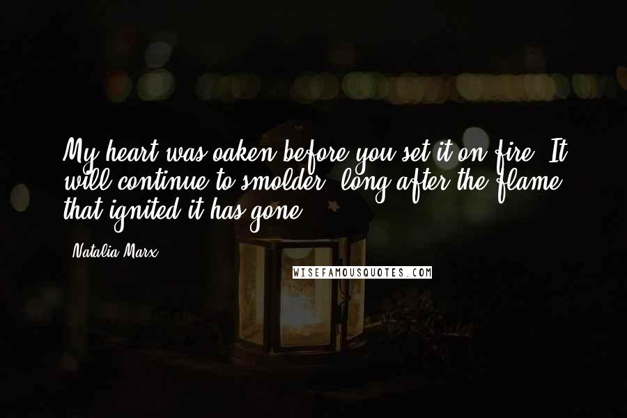 Natalia Marx Quotes: My heart was oaken before you set it on fire. It will continue to smolder, long after the flame that ignited it has gone.