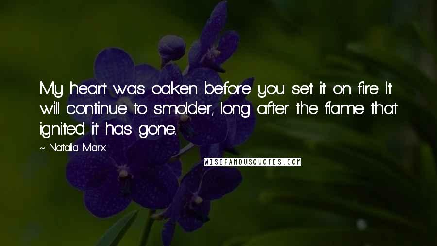 Natalia Marx Quotes: My heart was oaken before you set it on fire. It will continue to smolder, long after the flame that ignited it has gone.
