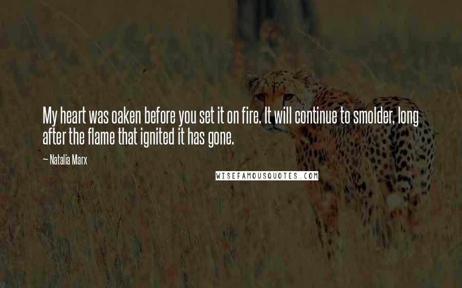 Natalia Marx Quotes: My heart was oaken before you set it on fire. It will continue to smolder, long after the flame that ignited it has gone.