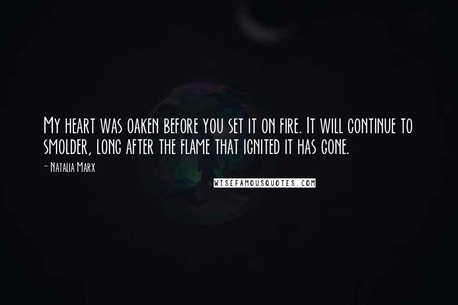 Natalia Marx Quotes: My heart was oaken before you set it on fire. It will continue to smolder, long after the flame that ignited it has gone.