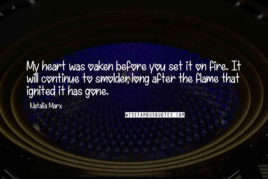 Natalia Marx Quotes: My heart was oaken before you set it on fire. It will continue to smolder, long after the flame that ignited it has gone.
