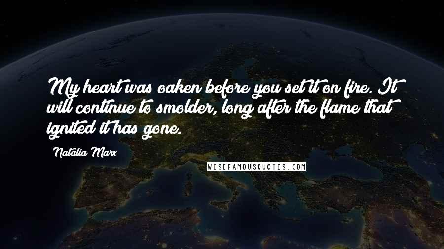 Natalia Marx Quotes: My heart was oaken before you set it on fire. It will continue to smolder, long after the flame that ignited it has gone.