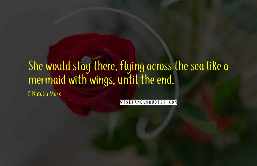 Natalia Marx Quotes: She would stay there, flying across the sea like a mermaid with wings, until the end.