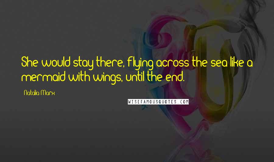 Natalia Marx Quotes: She would stay there, flying across the sea like a mermaid with wings, until the end.