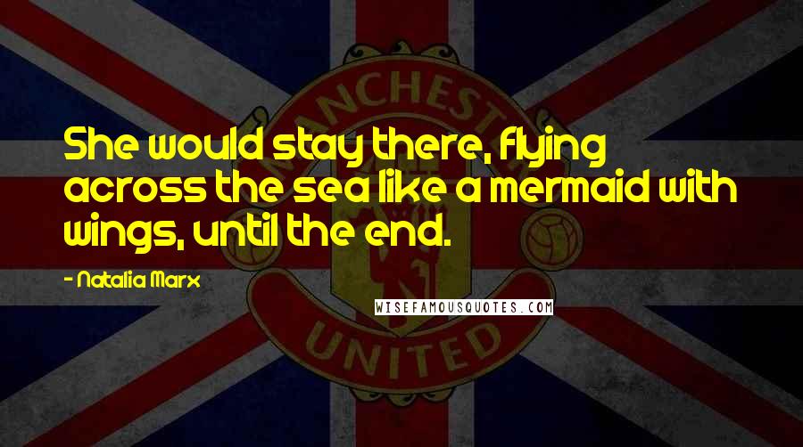 Natalia Marx Quotes: She would stay there, flying across the sea like a mermaid with wings, until the end.