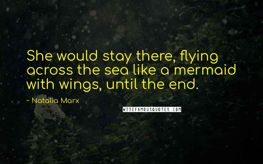 Natalia Marx Quotes: She would stay there, flying across the sea like a mermaid with wings, until the end.