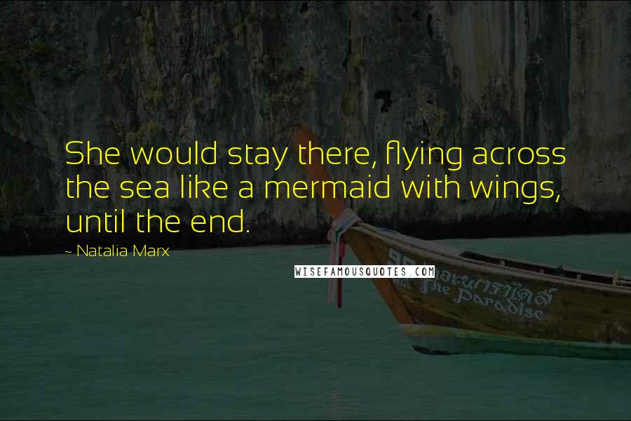 Natalia Marx Quotes: She would stay there, flying across the sea like a mermaid with wings, until the end.