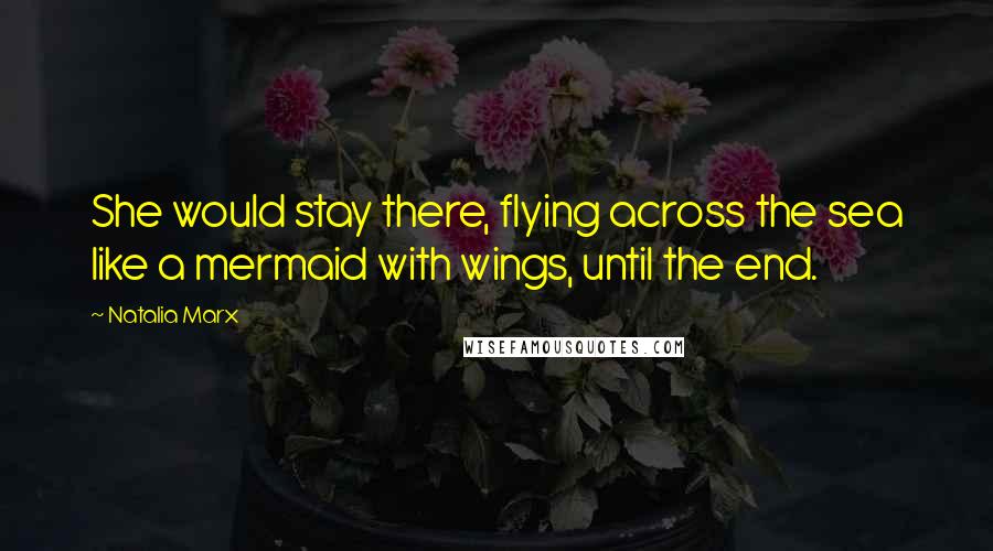 Natalia Marx Quotes: She would stay there, flying across the sea like a mermaid with wings, until the end.
