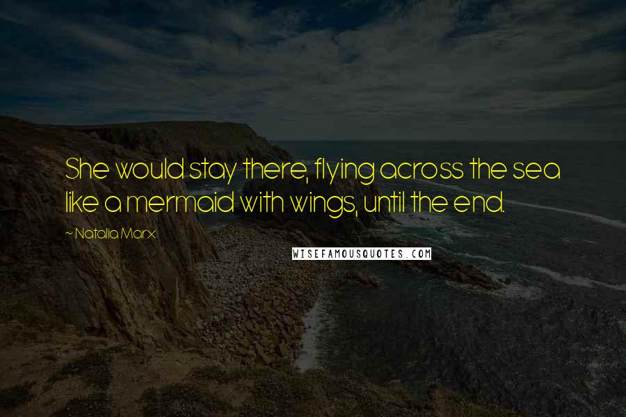 Natalia Marx Quotes: She would stay there, flying across the sea like a mermaid with wings, until the end.