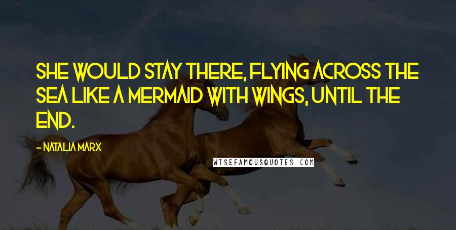 Natalia Marx Quotes: She would stay there, flying across the sea like a mermaid with wings, until the end.