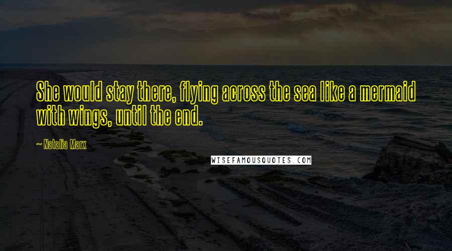 Natalia Marx Quotes: She would stay there, flying across the sea like a mermaid with wings, until the end.