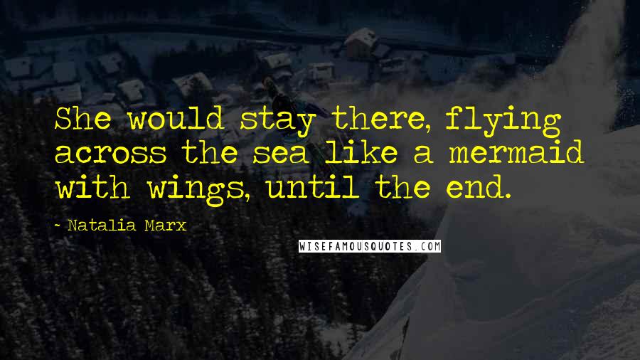 Natalia Marx Quotes: She would stay there, flying across the sea like a mermaid with wings, until the end.