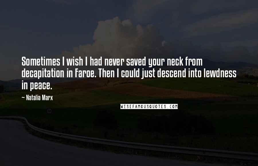 Natalia Marx Quotes: Sometimes I wish I had never saved your neck from decapitation in Faroe. Then I could just descend into lewdness in peace.