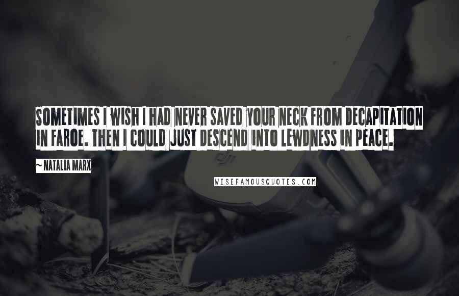 Natalia Marx Quotes: Sometimes I wish I had never saved your neck from decapitation in Faroe. Then I could just descend into lewdness in peace.