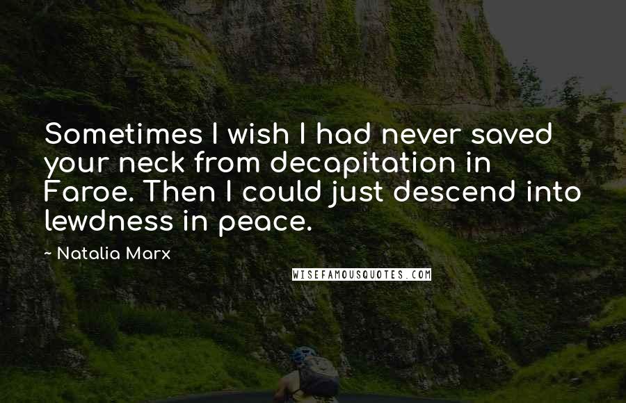 Natalia Marx Quotes: Sometimes I wish I had never saved your neck from decapitation in Faroe. Then I could just descend into lewdness in peace.