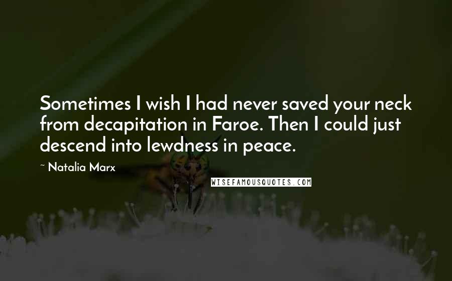 Natalia Marx Quotes: Sometimes I wish I had never saved your neck from decapitation in Faroe. Then I could just descend into lewdness in peace.