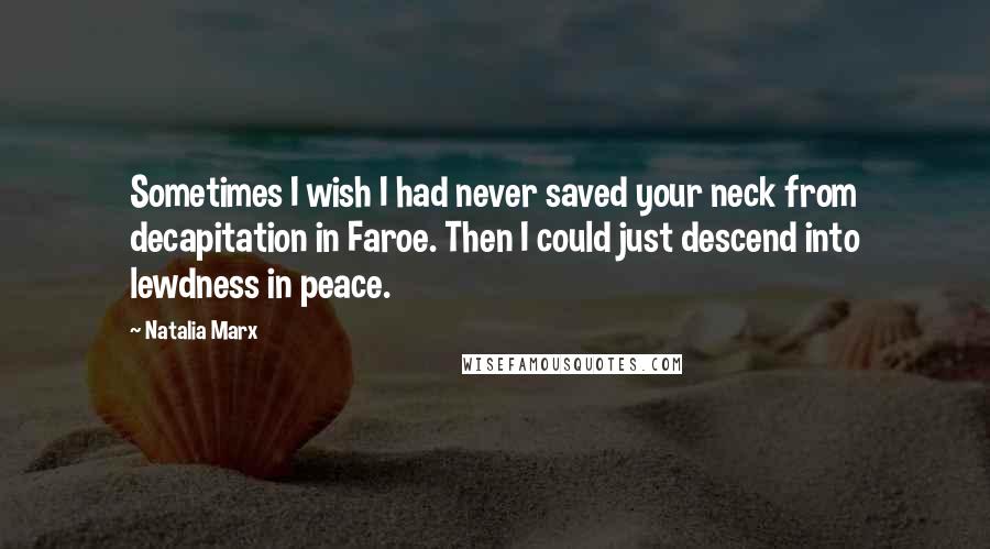 Natalia Marx Quotes: Sometimes I wish I had never saved your neck from decapitation in Faroe. Then I could just descend into lewdness in peace.