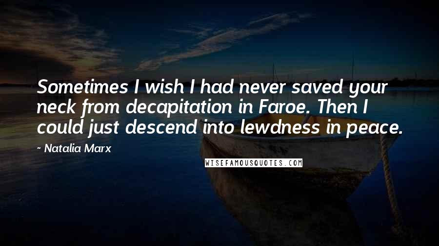 Natalia Marx Quotes: Sometimes I wish I had never saved your neck from decapitation in Faroe. Then I could just descend into lewdness in peace.