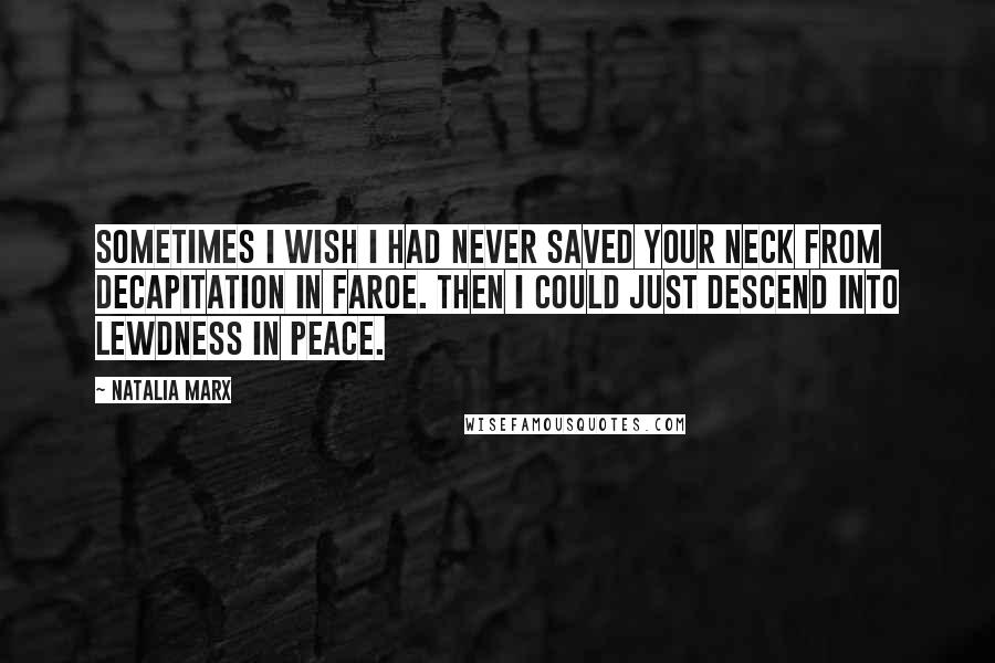 Natalia Marx Quotes: Sometimes I wish I had never saved your neck from decapitation in Faroe. Then I could just descend into lewdness in peace.