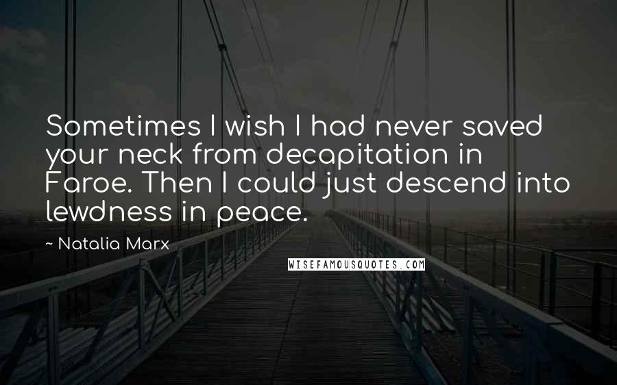 Natalia Marx Quotes: Sometimes I wish I had never saved your neck from decapitation in Faroe. Then I could just descend into lewdness in peace.