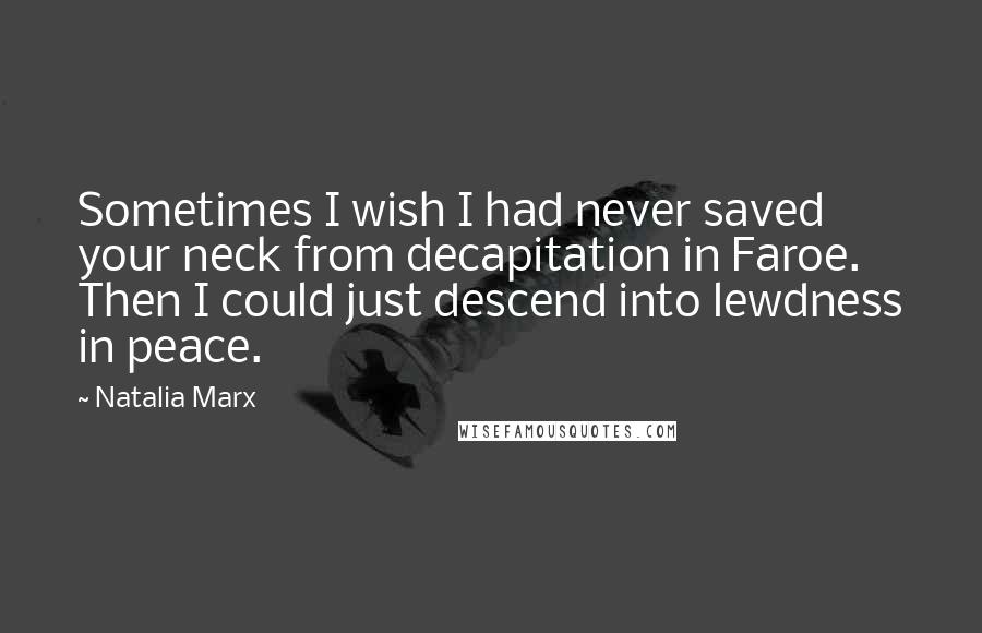 Natalia Marx Quotes: Sometimes I wish I had never saved your neck from decapitation in Faroe. Then I could just descend into lewdness in peace.