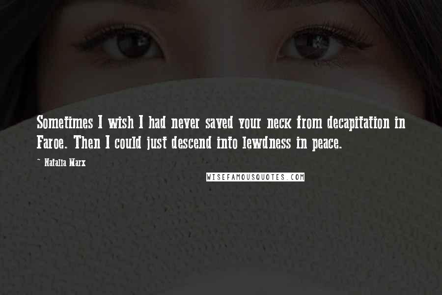 Natalia Marx Quotes: Sometimes I wish I had never saved your neck from decapitation in Faroe. Then I could just descend into lewdness in peace.