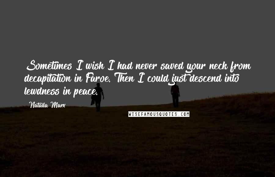 Natalia Marx Quotes: Sometimes I wish I had never saved your neck from decapitation in Faroe. Then I could just descend into lewdness in peace.