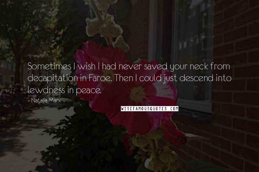 Natalia Marx Quotes: Sometimes I wish I had never saved your neck from decapitation in Faroe. Then I could just descend into lewdness in peace.