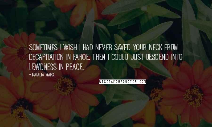 Natalia Marx Quotes: Sometimes I wish I had never saved your neck from decapitation in Faroe. Then I could just descend into lewdness in peace.