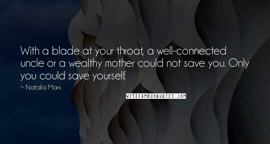 Natalia Marx Quotes: With a blade at your throat, a well-connected uncle or a wealthy mother could not save you. Only you could save yourself.