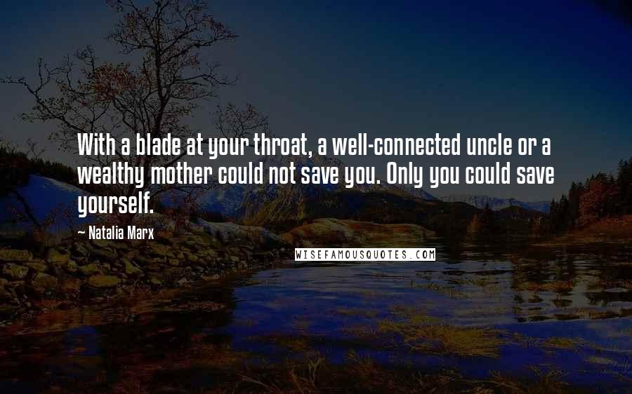 Natalia Marx Quotes: With a blade at your throat, a well-connected uncle or a wealthy mother could not save you. Only you could save yourself.