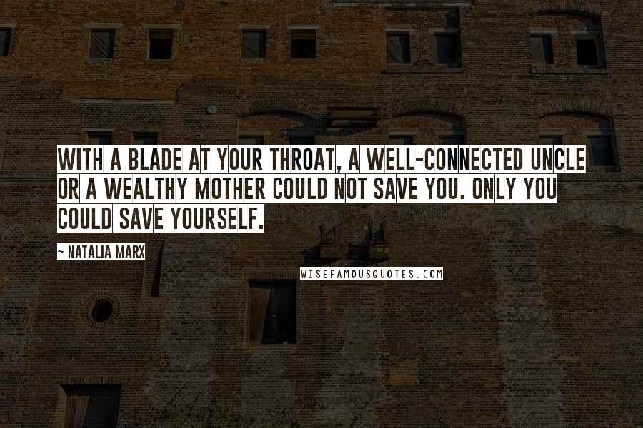 Natalia Marx Quotes: With a blade at your throat, a well-connected uncle or a wealthy mother could not save you. Only you could save yourself.