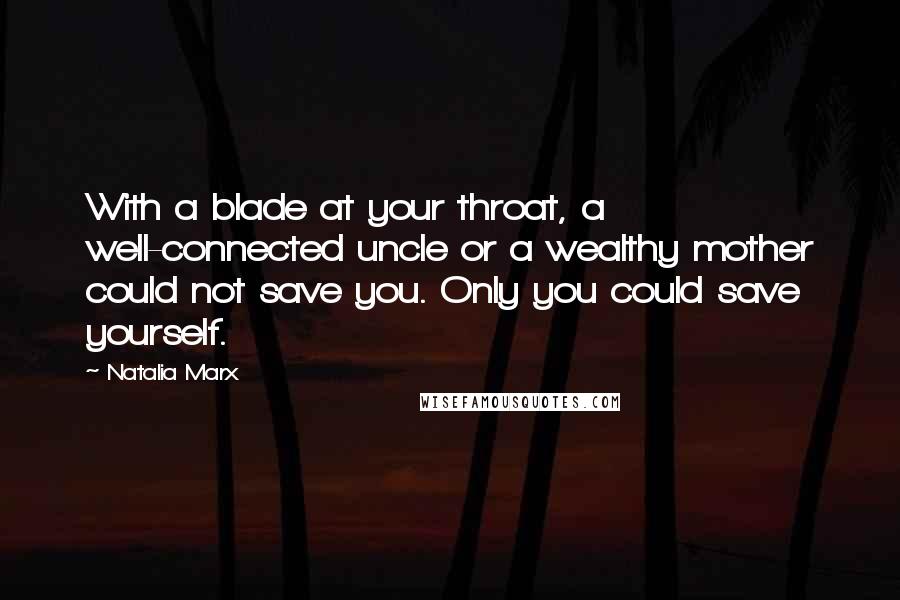 Natalia Marx Quotes: With a blade at your throat, a well-connected uncle or a wealthy mother could not save you. Only you could save yourself.