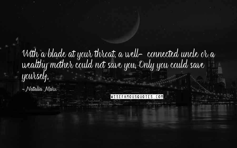 Natalia Marx Quotes: With a blade at your throat, a well-connected uncle or a wealthy mother could not save you. Only you could save yourself.