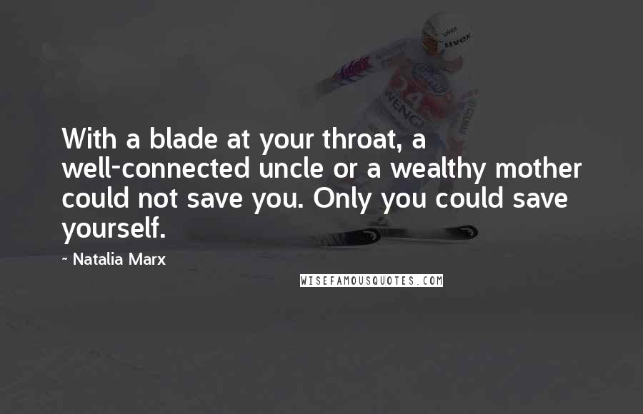 Natalia Marx Quotes: With a blade at your throat, a well-connected uncle or a wealthy mother could not save you. Only you could save yourself.