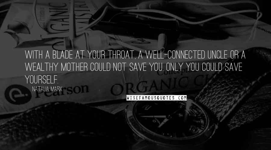 Natalia Marx Quotes: With a blade at your throat, a well-connected uncle or a wealthy mother could not save you. Only you could save yourself.