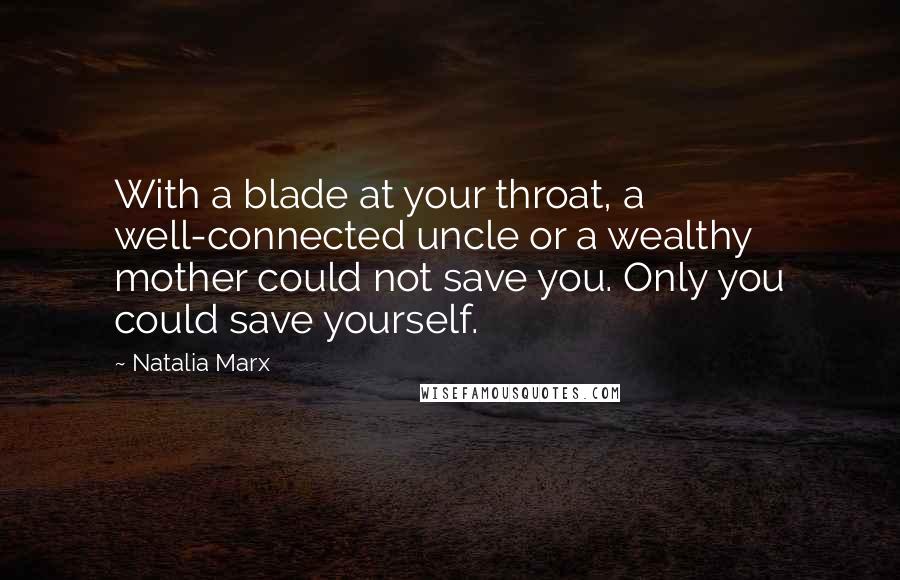 Natalia Marx Quotes: With a blade at your throat, a well-connected uncle or a wealthy mother could not save you. Only you could save yourself.