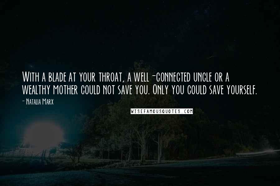 Natalia Marx Quotes: With a blade at your throat, a well-connected uncle or a wealthy mother could not save you. Only you could save yourself.