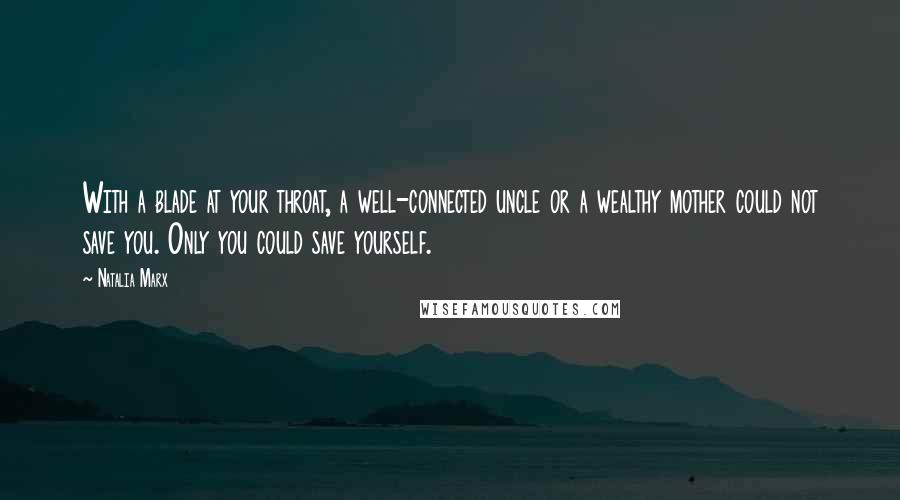 Natalia Marx Quotes: With a blade at your throat, a well-connected uncle or a wealthy mother could not save you. Only you could save yourself.